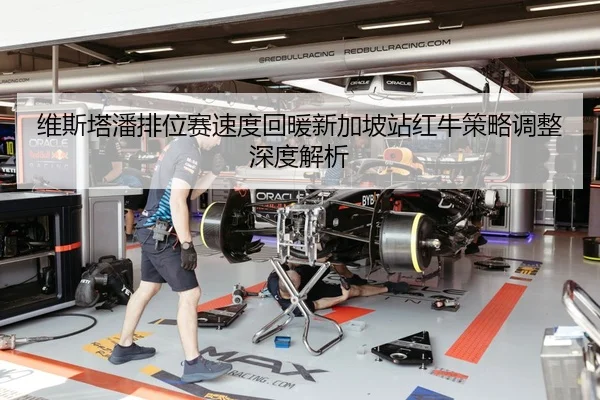维斯塔潘排位赛速度回暖新加坡站红牛策略调整深度解析