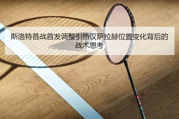 斯洛特首战首发调整引热议萨拉赫位置变化背后的战术思考